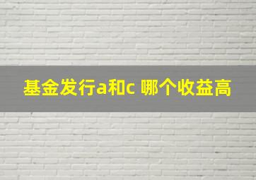 基金发行a和c 哪个收益高